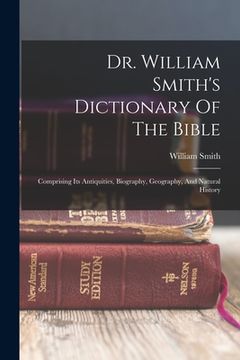 portada Dr. William Smith's Dictionary Of The Bible: Comprising Its Antiquities, Biography, Geography, And Natural History (en Inglés)