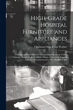 portada High-Grade Hospital Furniture and Appliances: Catalogue of Department v: Comprising Operating Tables, Cabinets, Stands, Beds, Sterilizers, Gauze,. Supplies: Manufactured by max Wocher & son (en Inglés)