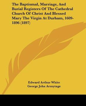 portada the baptismal, marriage, and burial registers of the cathedral church of christ and blessed mary the virgin at durham, 1609-1896 (1897) (en Inglés)