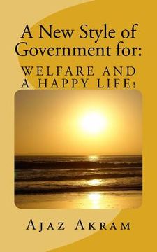 portada A New style of Government for: WELFARE AND A HAPPY LIFE: What should you KNOW and must DO as a Ruler, Leader of a Country or Resident of your Planet? (en Inglés)