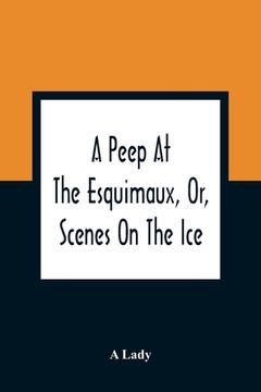 portada A Peep at the Esquimaux, or, Scenes on the Ice: To Which is Annexed a Polar Pastoral (en Inglés)