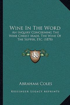 portada wine in the word: an inquiry concerning the wine christ made, the wine of the supper, etc. (1878) (en Inglés)