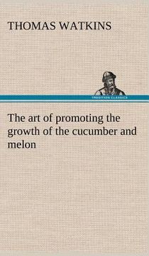 portada the art of promoting the growth of the cucumber and melon in a series of directions for the best means to be adopted in bringing them to a complete st (en Inglés)