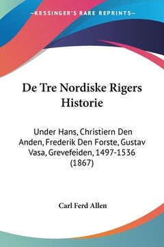 portada De Tre Nordiske Rigers Historie: Under Hans, Christiern Den Anden, Frederik Den Forste, Gustav Vasa, Grevefeiden, 1497-1536 (1867)