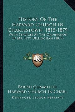 portada history of the harvard church in charlestown, 1815-1879: with services at the ordination of mr. pitt dillingham (1879) (en Inglés)