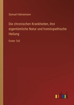 portada Die chronischen Krankheiten, ihre eigentümliche Natur und homöopathische Heilung: Erster Teil (en Alemán)