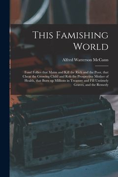 portada This Famishing World: Food Follies That Maim and Kill the Rich and the Poor, That Cheat the Growing Child and Rob the Prospective Mother of (en Inglés)