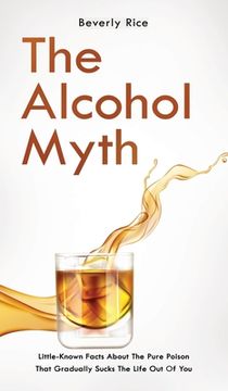 portada The Alcohol Myth: Little-Known Facts About The Pure Poison That Gradually Sucks The Life Out Of You (en Inglés)