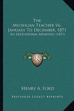 portada the michigan teacher v6, january to december, 1871: an educational monthly (1871) (en Inglés)