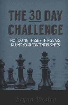portada The Thirty Day Challenge: Not Doing These 7 Things Are Killing Your Content Business (en Inglés)