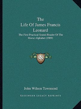 portada the life of james francis leonard: the first practical sound-reader of the morse alphabet (1909) (en Inglés)