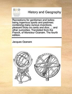 portada recreations for gentlemen and ladies: being ingenious sports and pastimes: containing many curious inventions, pleasant tricks on cards and dice; ... (en Inglés)