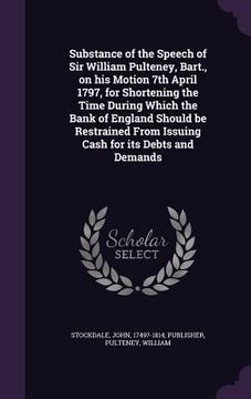 portada Substance of the Speech of Sir William Pulteney, Bart., on his Motion 7th April 1797, for Shortening the Time During Which the Bank of England Should (en Inglés)