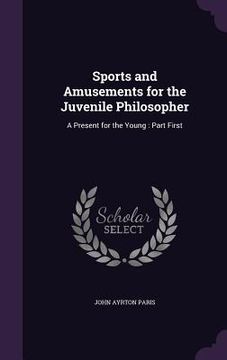 portada Sports and Amusements for the Juvenile Philosopher: A Present for the Young: Part First (en Inglés)