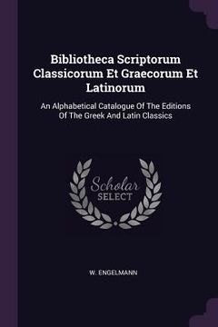 portada Bibliotheca Scriptorum Classicorum Et Graecorum Et Latinorum: An Alphabetical Catalogue Of The Editions Of The Greek And Latin Classics (en Inglés)