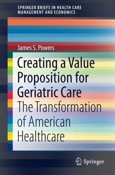 portada Creating a Value Proposition for Geriatric Care: The Transformation of American Healthcare (Springerbriefs in Health Care Management and Economics) (en Inglés)