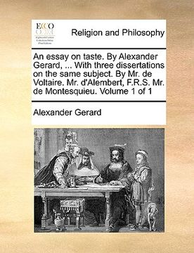portada an essay on taste. by alexander gerard, ... with three dissertations on the same subject. by mr. de voltaire. mr. d'alembert, f.r.s. mr. de montesqui (en Inglés)