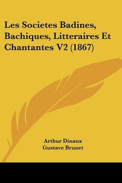 portada Les Societes Badines, Bachiques, Litteraires Et Chantantes V2 (1867) (en Francés)