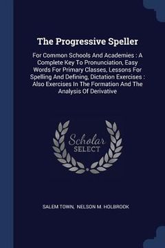 portada The Progressive Speller: For Common Schools And Academies: A Complete Key To Pronunciation, Easy Words For Primary Classes, Lessons For Spellin (in English)
