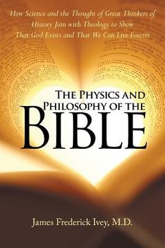 portada The Physics and Philosophy of the Bible: How Science and the Thought of Great Thinkers of History Join with Theology to Show That God Exists and That (en Inglés)