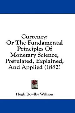 portada currency: or the fundamental principles of monetary science, postulated, explained, and applied (1882) (in English)