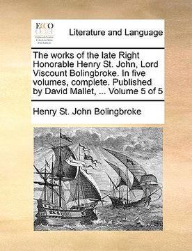 portada the works of the late right honorable henry st. john, lord viscount bolingbroke. in five volumes, complete. published by david mallet, ... volume 5 of (in English)