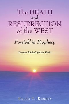 portada The Death and Resurrection of the West: Foretold in Prophecy Secrets in Biblical Symbols, Book 1 (en Inglés)