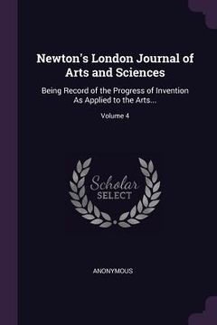 portada Newton's London Journal of Arts and Sciences: Being Record of the Progress of Invention As Applied to the Arts...; Volume 4 (en Inglés)