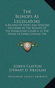 portada the bishops as legislators: a record of votes and speeches delivered by the bishops of the established church in the house of lords during the nin (in English)
