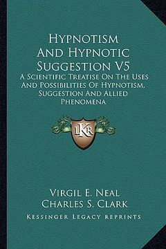 portada hypnotism and hypnotic suggestion v5: a scientific treatise on the uses and possibilities of hypnotism, suggestion and allied phenomena (in English)