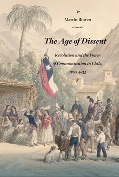 portada The Age of Dissent: Revolution and the Power of Communication in Chile, 1780-1833 (in English)