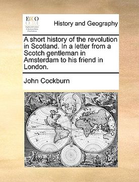 portada a short history of the revolution in scotland. in a letter from a scotch gentleman in amsterdam to his friend in london. (en Inglés)
