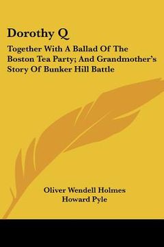 portada dorothy q: together with a ballad of the boston tea party; and grandmother's story of bunker hill battle (en Inglés)