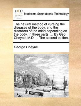 portada the natural method of cureing the diseases of the body, and the disorders of the mind depending on the body. in three parts. ... by geo. cheyne, m.d. (en Inglés)