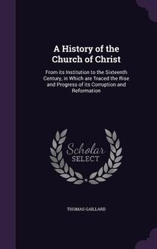 portada A History of the Church of Christ: From its Institution to the Sixteenth Century, in Which are Traced the Rise and Progress of its Corruption and Refo