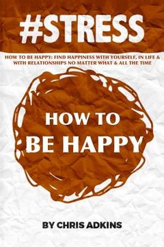 portada #stress: How To Be Happy: Find Happiness With Yourself, In Life, And With Relationships No Matter What And All The Time (in English)