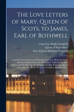 portada The Love Letters of Mary, Queen of Scots, to James, Earl of Bothwell;: With Her Love Sonnets and Marriage Contracts, (being the Long-missing Originals (in English)
