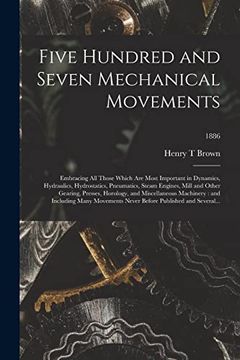 portada Five Hundred and Seven Mechanical Movements: Embracing all Those Which are Most Important in Dynamics, Hydraulics, Hydrostatics, Pneumatics, Steam.   Machinery: And Including Many.    1886