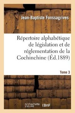 portada Répertoire Alphabétique de Législation Et de Réglementation de la Cochinchine. T3: : Arrêté Au 1er Janvier 1889 (en Francés)
