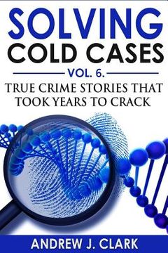portada Solving Cold Cases Vol. 6: True Crime Stories that Took Years to Crack (in English)