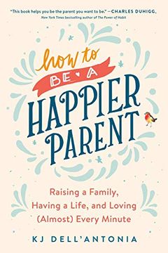 portada How to be a Happier Parent: Raising a Family, Having a Life, and Loving (Almost) Every Minute (in English)