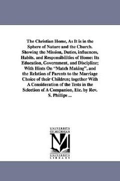 portada the christian home, as it is in the sphere of nature and the church. showing the mission, duties, influences, habits, and responsibilities of home: it (en Inglés)
