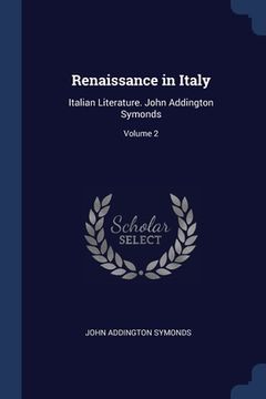 portada Renaissance in Italy: Italian Literature. John Addington Symonds; Volume 2 (en Inglés)