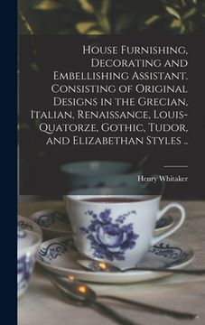 portada House Furnishing, Decorating and Embellishing Assistant. Consisting of Original Designs in the Grecian, Italian, Renaissance, Louis-quatorze, Gothic, (en Inglés)
