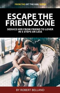 portada Escape the Friendzone: Seduce Her from Friend to Lover in 5 Steps or Less (in English)