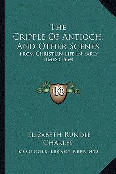 portada the cripple of antioch, and other scenes: from christian life in early times (1864) (en Inglés)