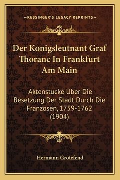 portada Der Konigsleutnant Graf Thoranc In Frankfurt Am Main: Aktenstucke Uber Die Besetzung Der Stadt Durch Die Franzosen, 1759-1762 (1904) (en Alemán)