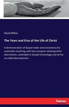 portada The Years and Eras of the Life of Christ: A demonstration of Gospel order and consistency for systematic teaching, with two synopses showing other alt (en Inglés)