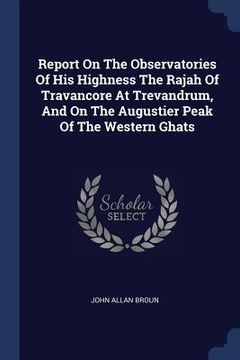 portada Report On The Observatories Of His Highness The Rajah Of Travancore At Trevandrum, And On The Augustier Peak Of The Western Ghats (in English)