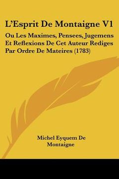 portada L'Esprit De Montaigne V1: Ou Les Maximes, Pensees, Jugemens Et Reflexions De Cet Auteur Rediges Par Ordre De Mateires (1783) (en Francés)